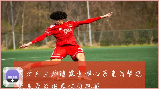 匈牙利主帅透露索博心系皇马梦想未来是否成真仍待观察