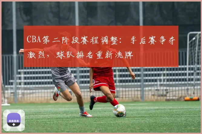 CBA第二阶段赛程调整：季后赛争夺激烈，球队排名重新洗牌