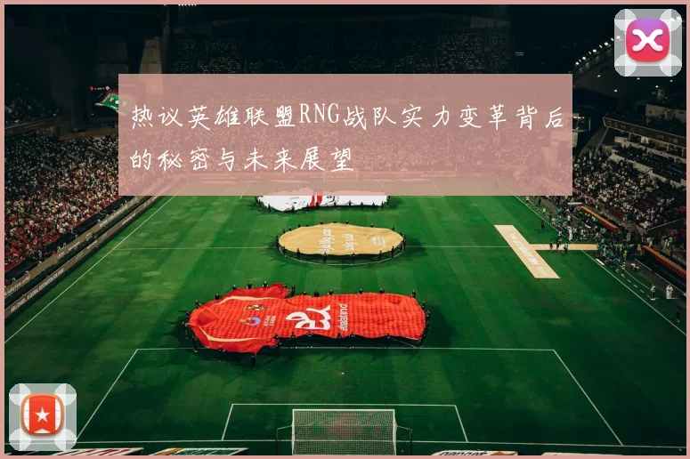 热议英雄联盟RNG战队实力变革背后的秘密与未来展望