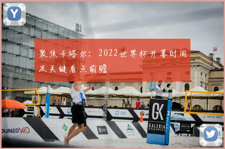 聚焦卡塔尔：2022世界杯开幕时间及关键看点前瞻
