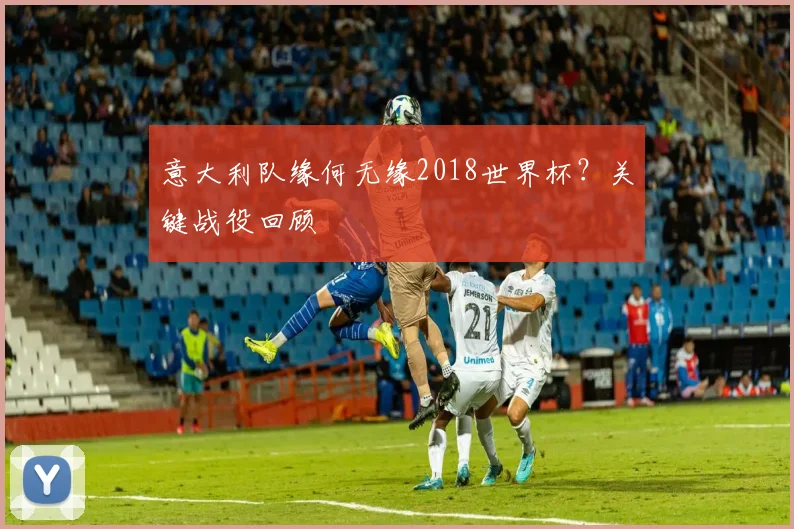 意大利队缘何无缘2018世界杯?关键战役回顾