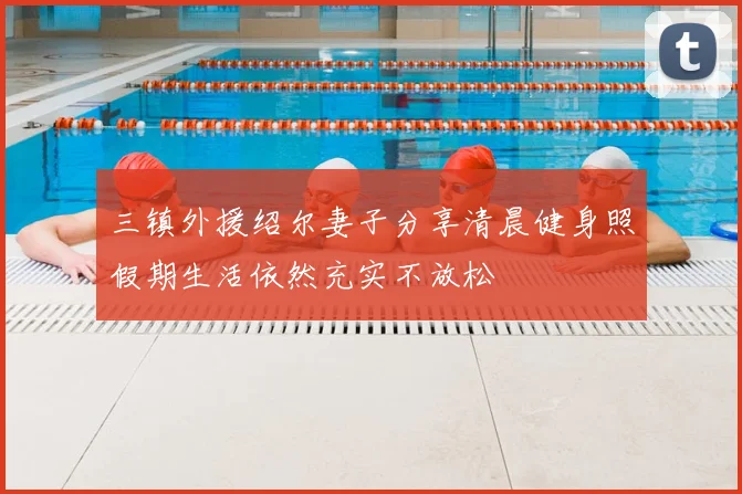 三镇外援绍尔妻子分享清晨健身照假期生活依然充实不放松
