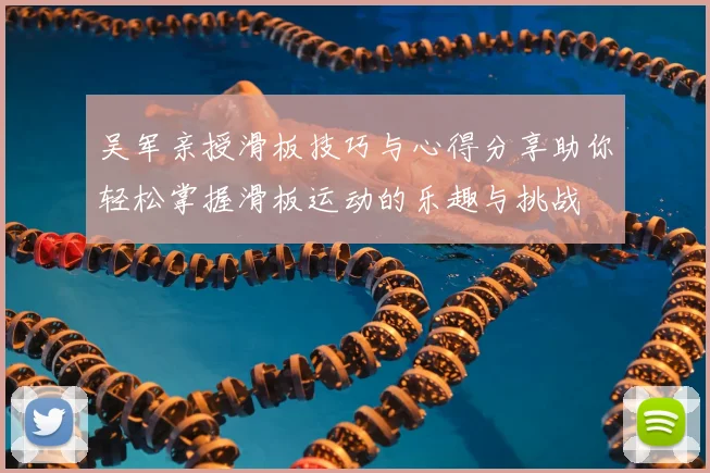 吴军亲授滑板技巧与心得分享助你轻松掌握滑板运动的乐趣与挑战
