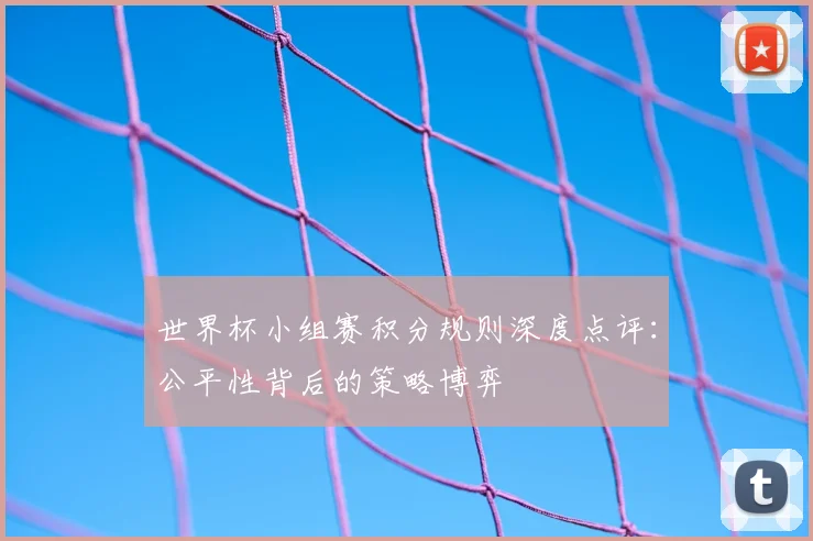 世界杯小组赛积分规则深度点评:公平性背后的策略博弈