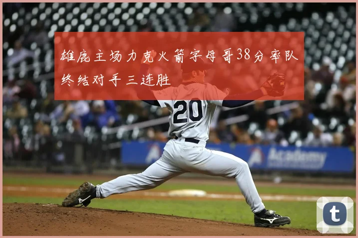 雄鹿主场力克火箭字母哥38分率队终结对手三连胜