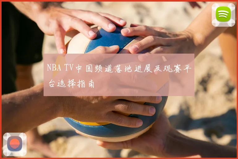 NBA TV中国频道落地进展及观赛平台选择指南