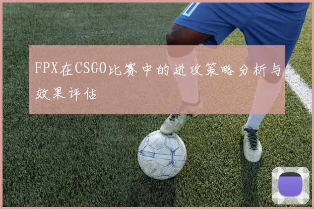 FPX在CSGO比赛中的进攻策略分析与效果评估