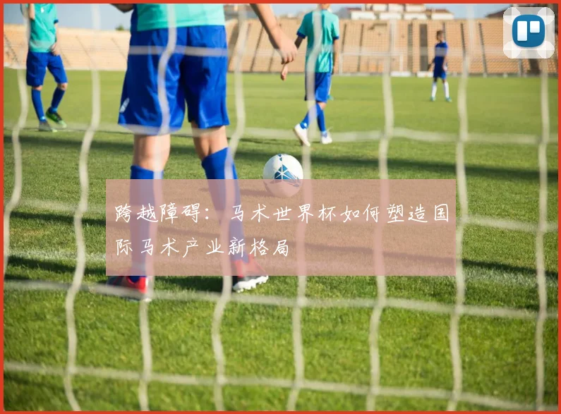 跨越障碍:马术世界杯如何塑造国际马术产业新格局