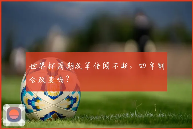 世界杯周期改革传闻不断,四年制会改变吗?