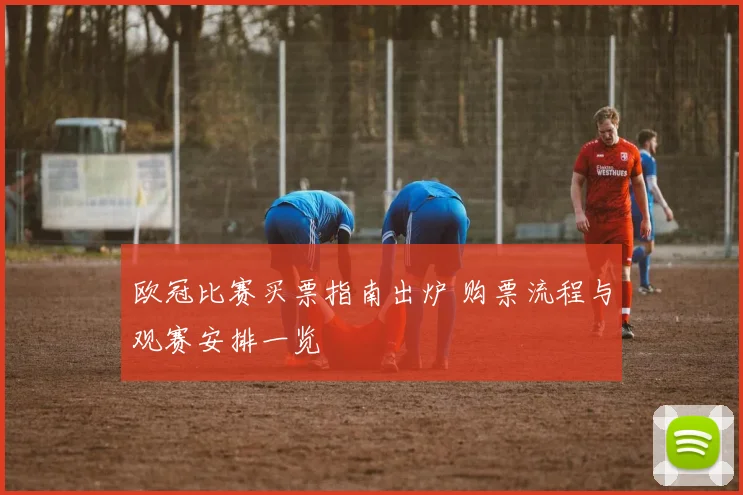 欧冠比赛买票指南出炉 购票流程与观赛安排一览