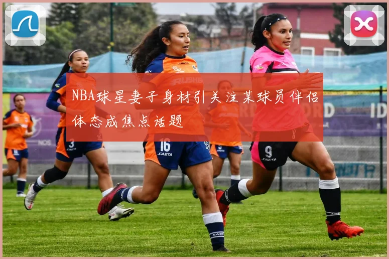 NBA球星妻子身材引关注某球员伴侣体态成焦点话题