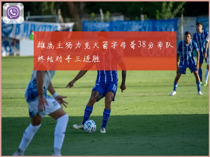 雄鹿主场力克火箭字母哥38分率队终结对手三连胜