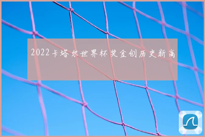 2022卡塔尔世界杯奖金创历史新高