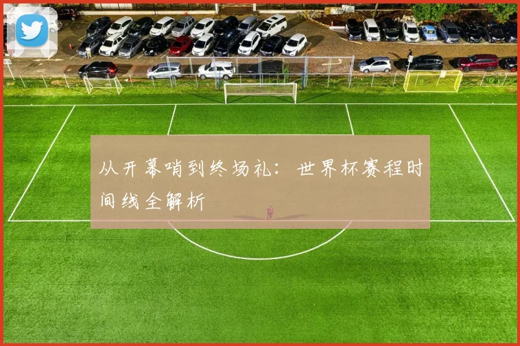 从开幕哨到终场礼:世界杯赛程时间线全解析