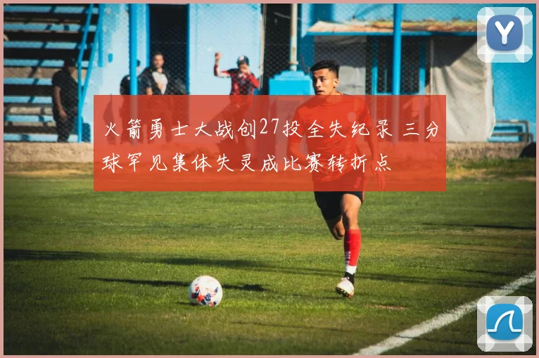 火箭勇士大战创27投全失纪录 三分球罕见集体失灵成比赛转折点