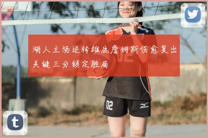 湖人主场逆转雄鹿詹姆斯伤愈复出关键三分锁定胜局