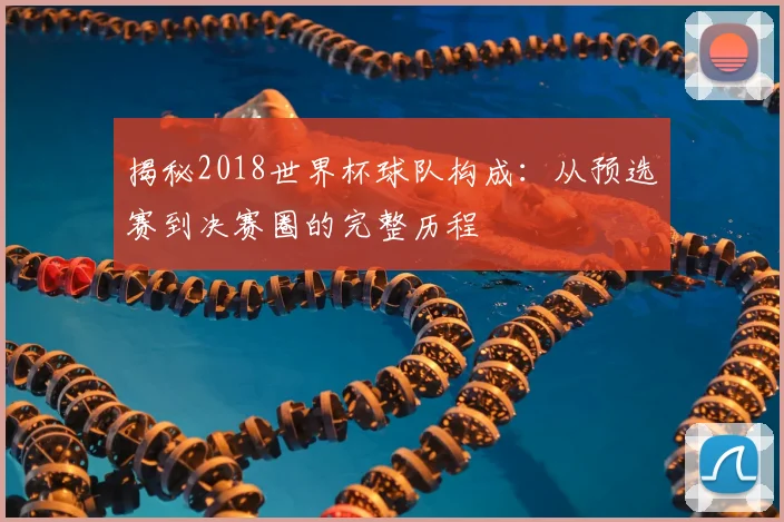 揭秘2018世界杯球队构成:从预选赛到决赛圈的完整历程
