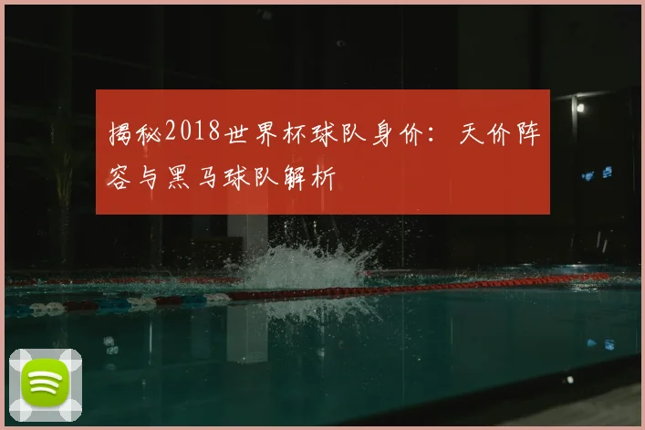 揭秘2018世界杯球队身价:天价阵容与黑马球队解析