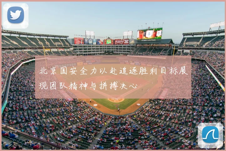 北京国安全力以赴追逐胜利目标展现团队精神与拼搏决心