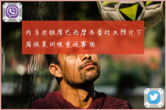 内马尔缺席巴西摩洛哥对决预计下周恢复训练重返赛场