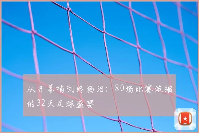从开幕哨到终场泪：80场比赛浓缩的32天足球盛宴