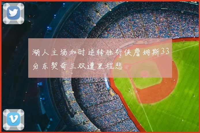 湖人主场加时逆转独行侠詹姆斯33分东契奇三双遭里程悲