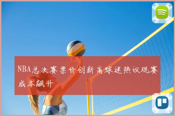 NBA总决赛票价创新高球迷热议观赛成本飙升