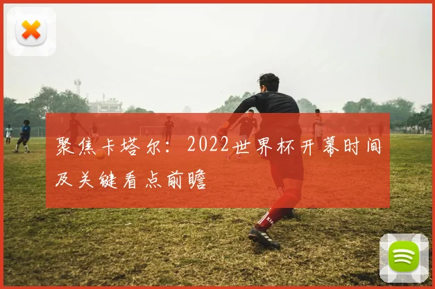聚焦卡塔尔:2022世界杯开幕时间及关键看点前瞻