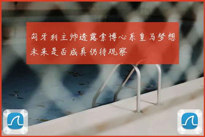 匈牙利主帅透露索博心系皇马梦想未来是否成真仍待观察