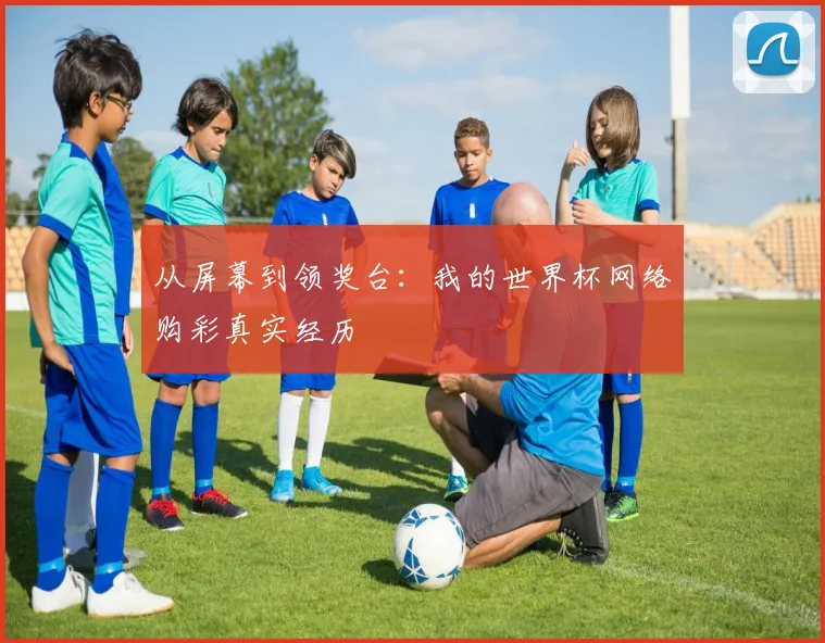从屏幕到领奖台:我的世界杯网络购彩真实经历