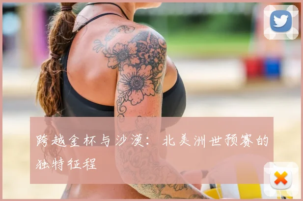 跨越金杯与沙漠：北美洲世预赛的独特征程