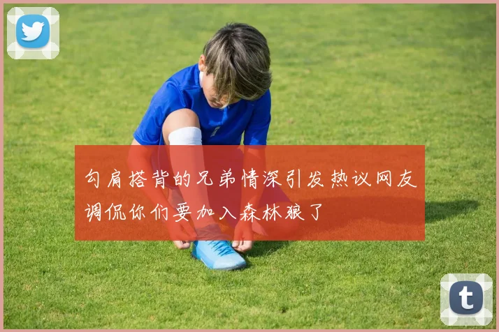 勾肩搭背的兄弟情深引发热议网友调侃你们要加入森林狼了