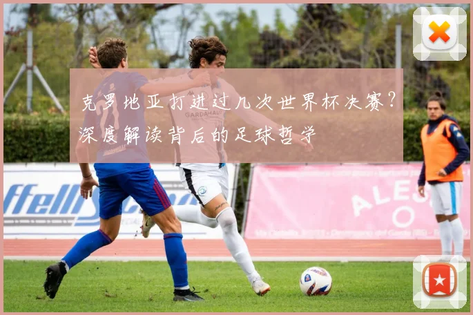 克罗地亚打进过几次世界杯决赛?深度解读背后的足球哲学